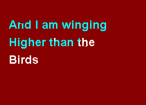 And I am winging
Higher than the

Birds