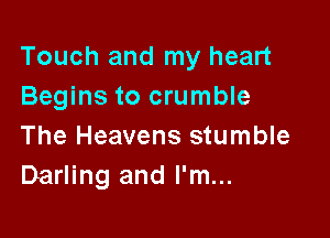 Touch and my heart
Begins to crumble

The Heavens stumble
Darling and I'm...