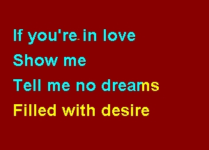 If you'rein love
Show me

Tell me no dreams
Filled with desire