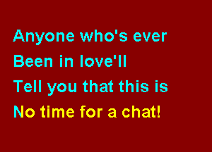 Anyone who's ever
Been in Iove'll

Tell you that this is
No time for a chat!