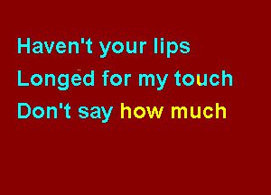 Haven't your lips
Longed for my touch

Don't say how much