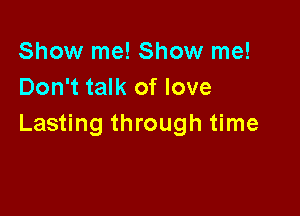 Show me! Show me!
Don't talk of love

Lasting through time