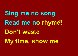 Sing me no song
Read me no rhyme!

Don't waste
My time, show me