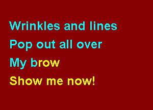 Wrinkles and lines
Pop out all over

My brow
Show me now!