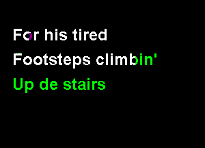 For his tired
Footsteps climbin'

Up de stairs