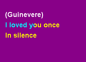 (Guinevere)
I loved you once

In silence