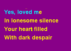 Yes, Iov'ed me
In lonesome silence

Your heart filled
With dark despair