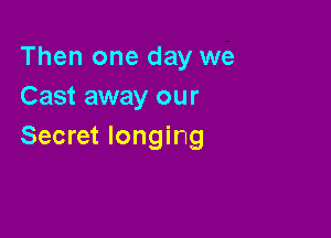 Then one day we
Cast away our

Secret longing