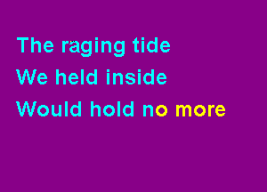 The raging tide
We held inside

Would hold no more