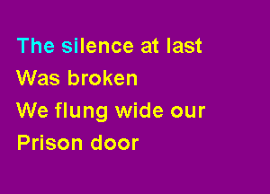 The silence at last
Was broken

We flung wide our
Prison door