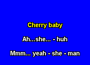Cherry baby

Ah...she... - huh

Mmm... yeah - she - man