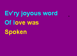 Ev'ry joyous word
Of love was

Spoken