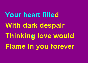 Your heart filled
With dark despair

Thinking love would
Flame in you forever