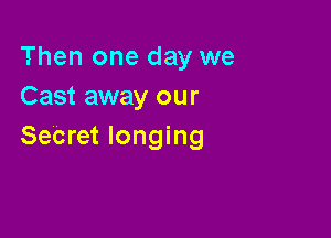 Then one day we
Cast away our

Secret longing