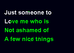 Just someone to
Love me who is

Not ashamed of
A few nice? things