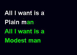 All I want is a
Plain man

All I want is a
Modest man