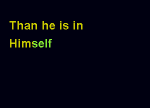 Than he is in
Himself