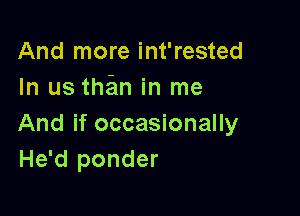 And more int'rested
In us them in me

And if occasionally
He'd ponder