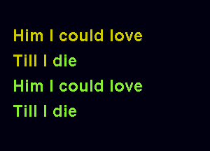 Him I could love
Till I die

Him I could love
Till I die