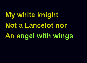 My white knight
Not a Lancelot nor

An angel with wings