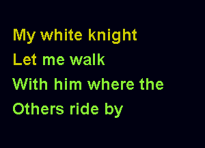 My white knight
Let me walk

With him where the
Others ride by