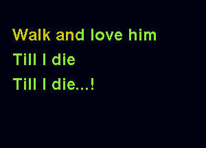 Walk and love him
Till I die

Till I die...!