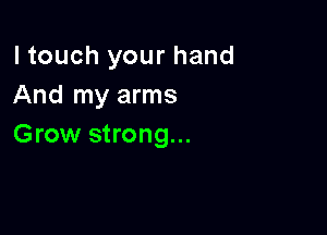 ltouch your hand
And my arms

Grow strong...