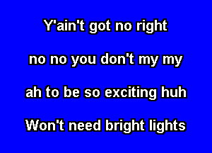 Y'ain't got no right
no no you don't my my

ah to be so exciting huh

Won't need bright lights