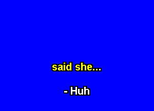 said she...

- Huh