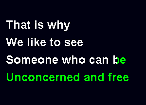 That is why
We like to see

Someone who can be
Unconcerned and free