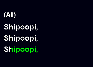 (All)
Shipoopi,

Shipoopi,
Shipoopi,