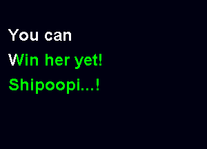 You can
Win her yet!

Shipoopi...!