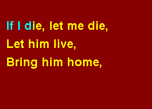 If I die, let me die,
Let him live,

Bring him home,