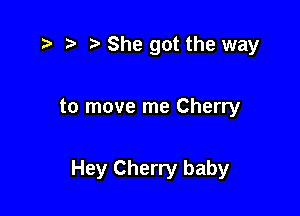 r) She got the way

to move me Cherry

Hey Cherry baby