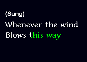 (Sung)
Whenever the wind

Blows this way