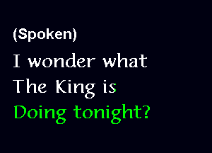 (Spoken)
I wonder what

The King is
Doing tonight?