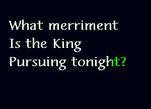 What merriment
Is the King

Pursuing tonight?
