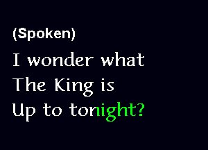 (Spoken)
I wonder what

The King is
Up to tonight?