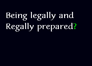 Being legally and
Regally prepared?