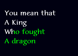 You mean that
A King

Who fought
A dragon