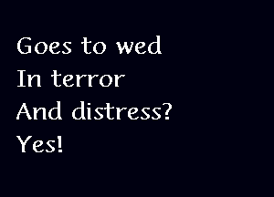 Goes to wed
In terror

And distress?
Yes!