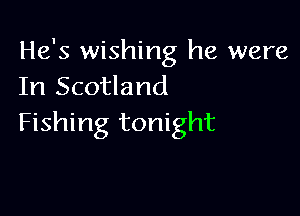 He's wishing he were
In Scotland

Fishing tonight