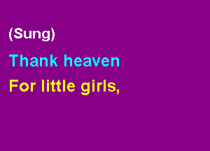 (Sung)
Thank heaven

For little girls,