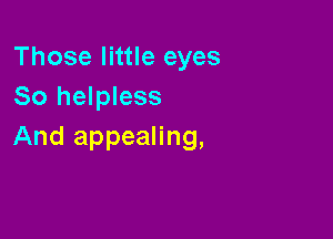 Those little eyes
So helpless

And appealing,
