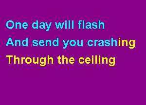 One day will flash
And send you crashing

Through the ceiling