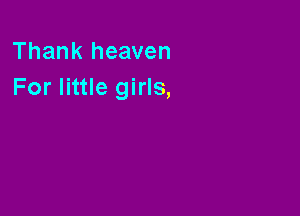 Thank heaven
For little girls,
