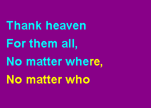 Thank heaven
For them all,

No matter where,
No matter who