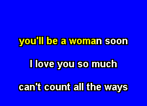 you'll be a woman soon

I love you so much

can't count all the ways