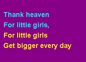 Thank heaven
For little girls,

For little girls
Get bigger every day