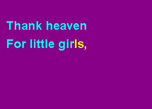 Thank heaven
For little girls,